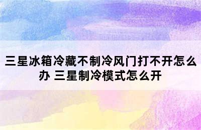 三星冰箱冷藏不制冷风门打不开怎么办 三星制冷模式怎么开